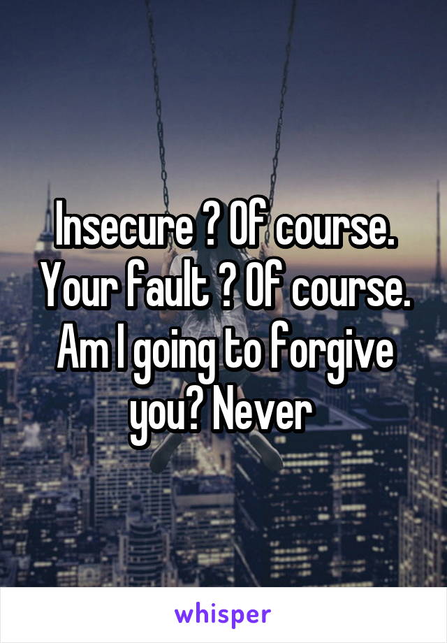 Insecure ? Of course. Your fault ? Of course.
Am I going to forgive you? Never 