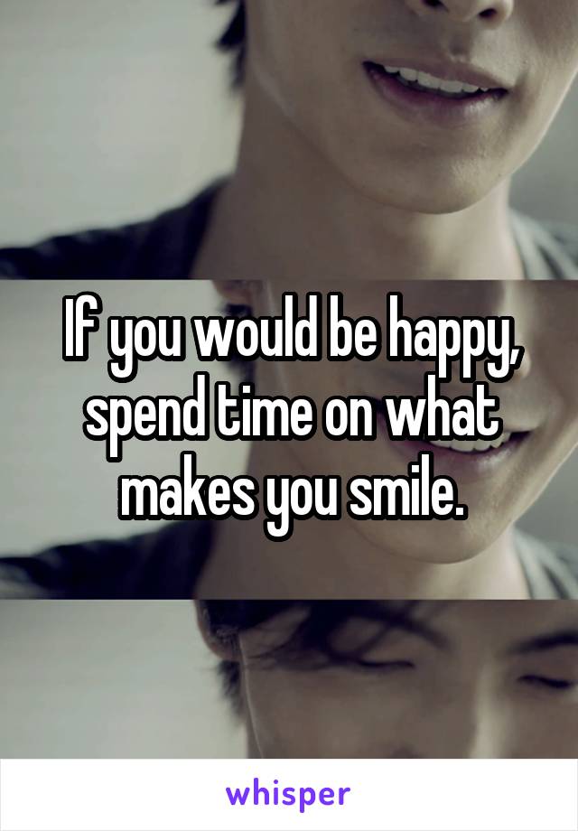 If you would be happy, spend time on what makes you smile.