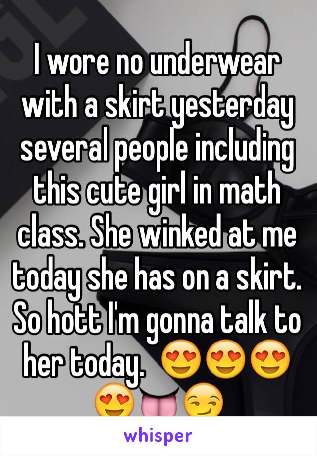 I wore no underwear with a skirt yesterday several people including this cute girl in math class. She winked at me today she has on a skirt. So hott I'm gonna talk to her today.  😍😍😍😍👅😏