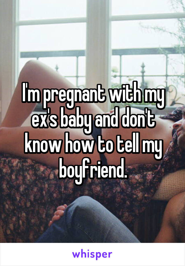 I'm pregnant with my ex's baby and don't know how to tell my boyfriend.