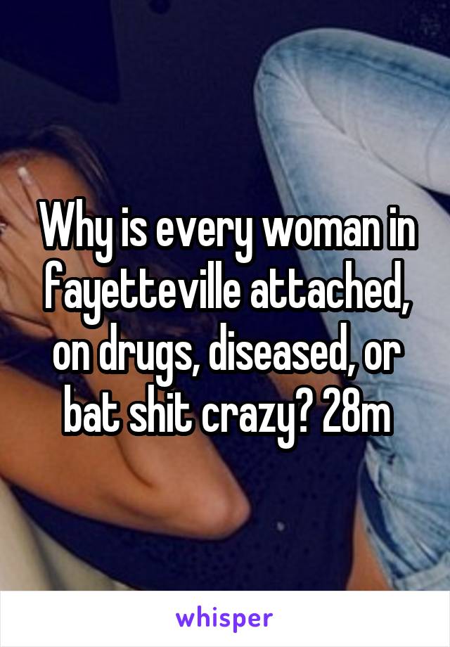 Why is every woman in fayetteville attached, on drugs, diseased, or bat shit crazy? 28m