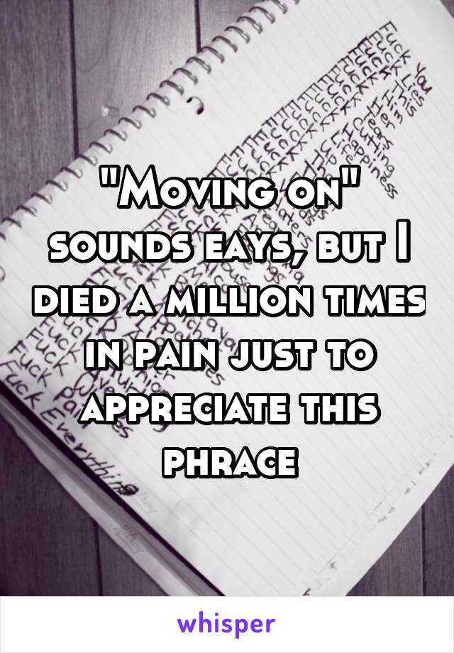 "Moving on" sounds eays, but I died a million times in pain just to appreciate this phrace