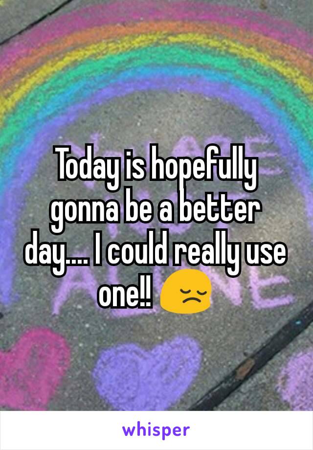 Today is hopefully gonna be a better day.... I could really use one!! 😔