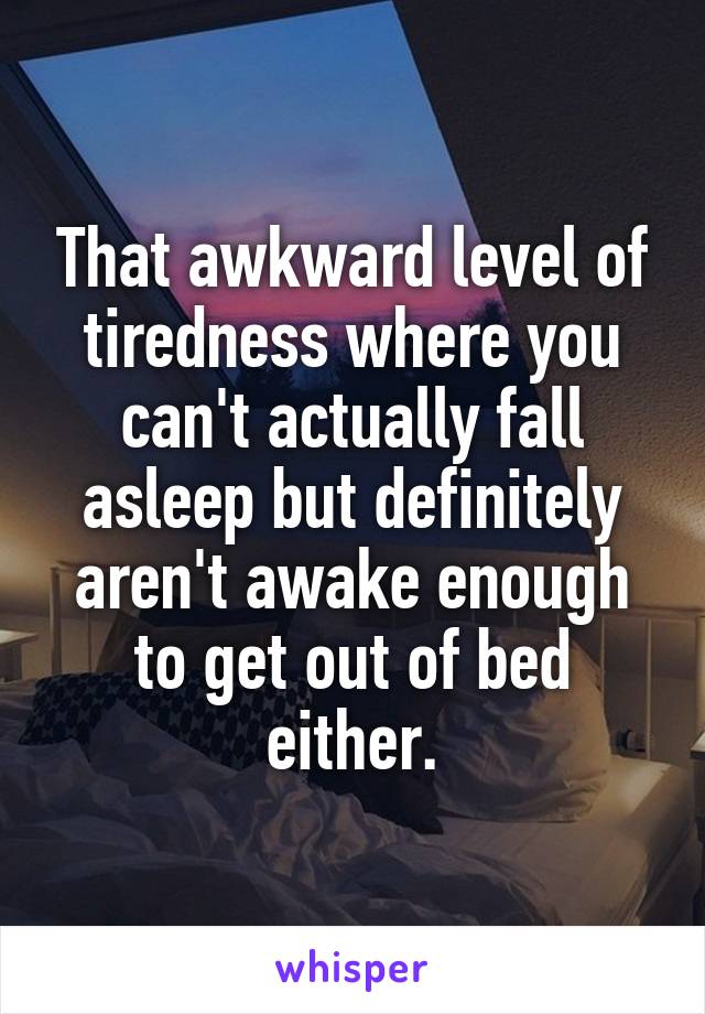 That awkward level of tiredness where you can't actually fall asleep but definitely aren't awake enough to get out of bed either.
