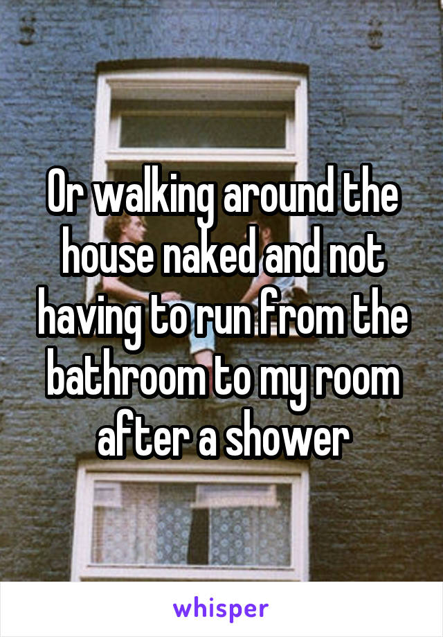 Or walking around the house naked and not having to run from the bathroom to my room after a shower