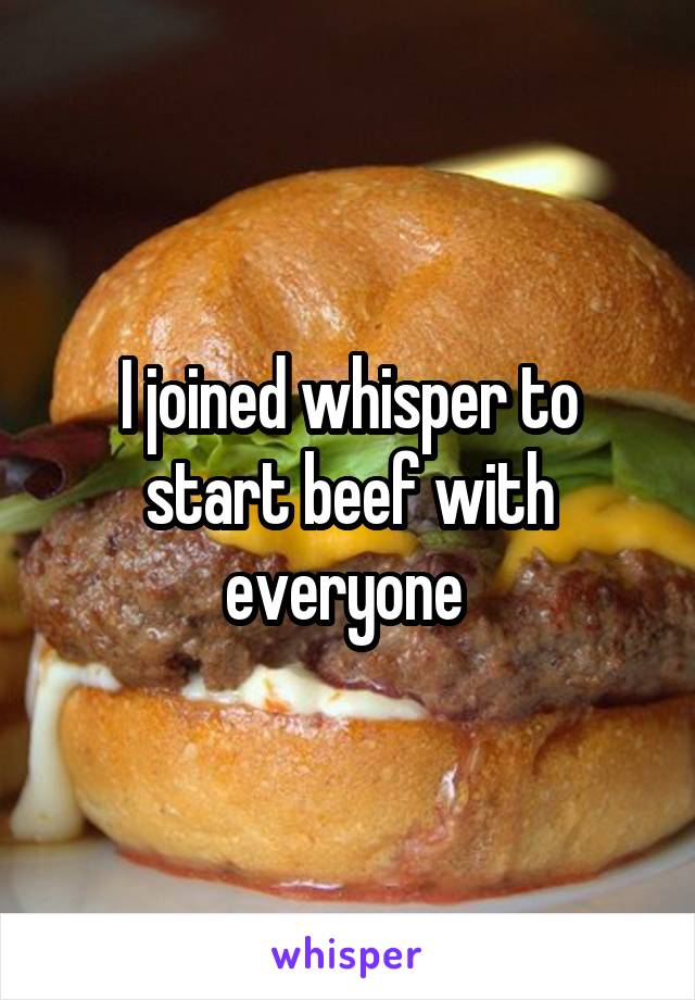 I joined whisper to start beef with everyone 