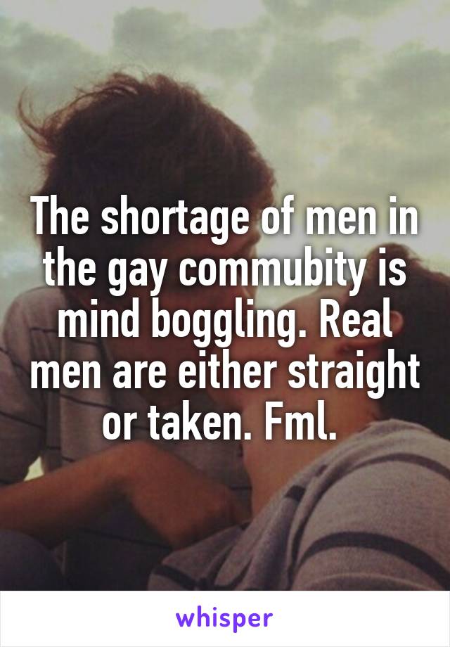 The shortage of men in the gay commubity is mind boggling. Real men are either straight or taken. Fml. 