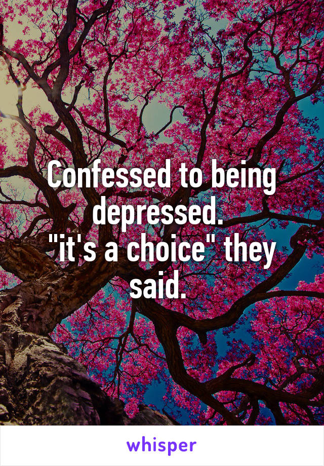 Confessed to being depressed. 
"it's a choice" they said. 