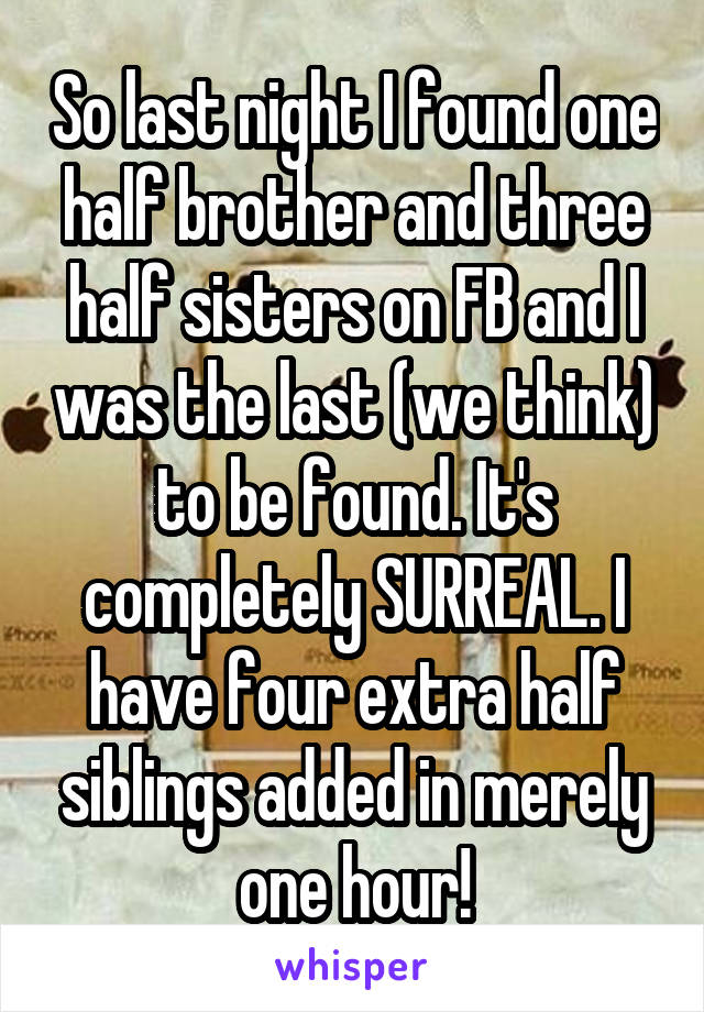 So last night I found one half brother and three half sisters on FB and I was the last (we think) to be found. It's completely SURREAL. I have four extra half siblings added in merely one hour!