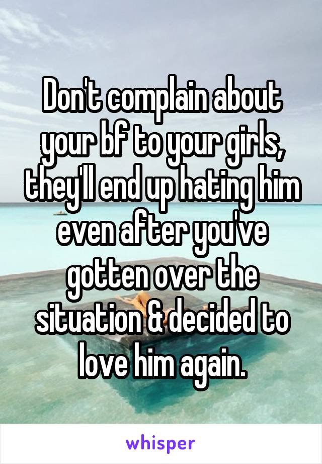Don't complain about your bf to your girls, they'll end up hating him even after you've gotten over the situation & decided to love him again.