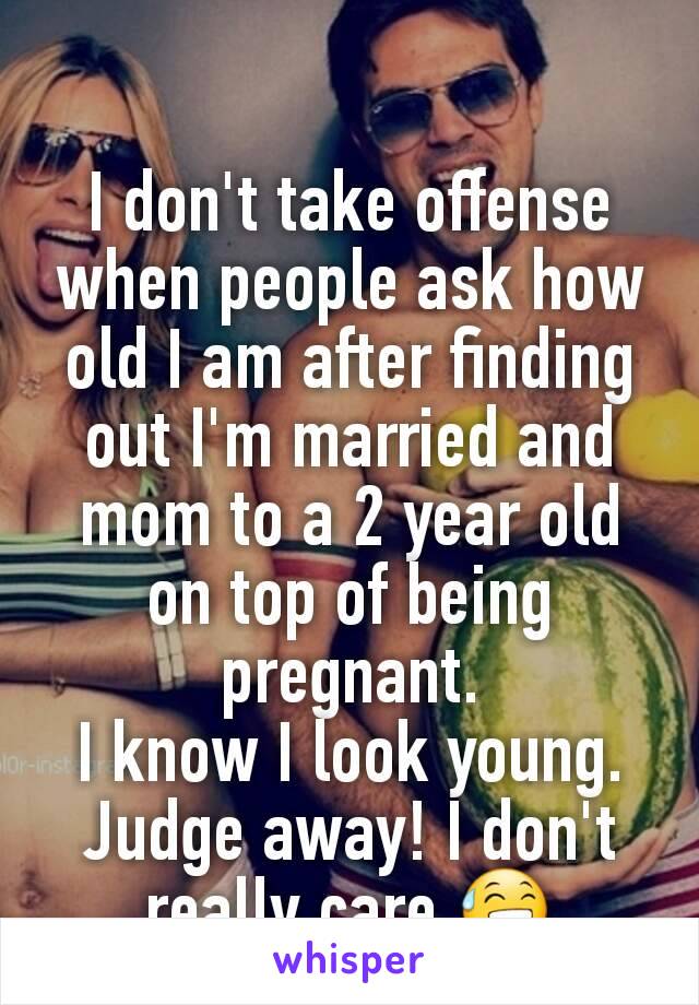 I don't take offense when people ask how old I am after finding out I'm married and mom to a 2 year old on top of being pregnant.
I know I look young. Judge away! I don't really care 😅
