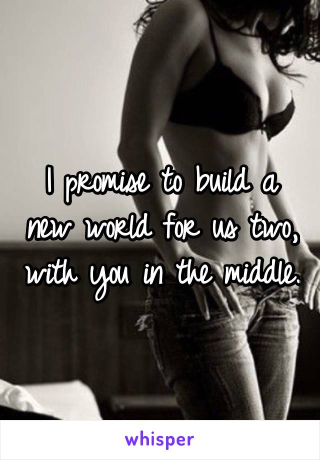 I promise to build a new world for us two, with you in the middle.