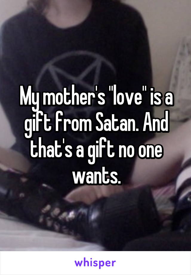 My mother's "love" is a gift from Satan. And that's a gift no one wants.