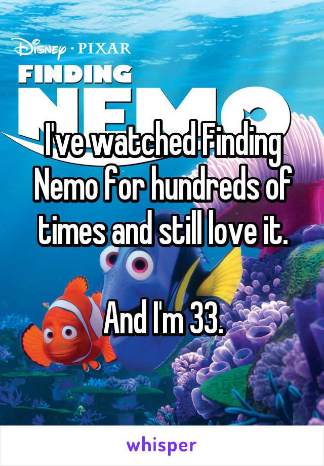 I've watched Finding Nemo for hundreds of times and still love it.

And I'm 33.