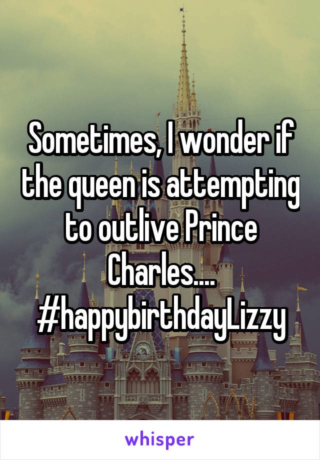 Sometimes, I wonder if the queen is attempting to outlive Prince Charles....
#happybirthdayLizzy