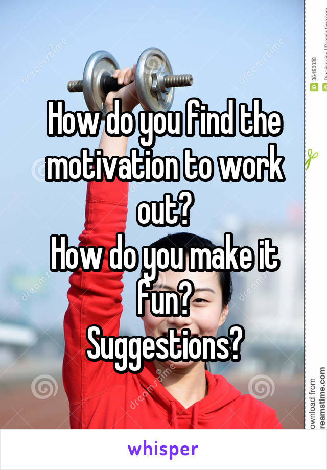 How do you find the motivation to work out?
How do you make it fun?
Suggestions?