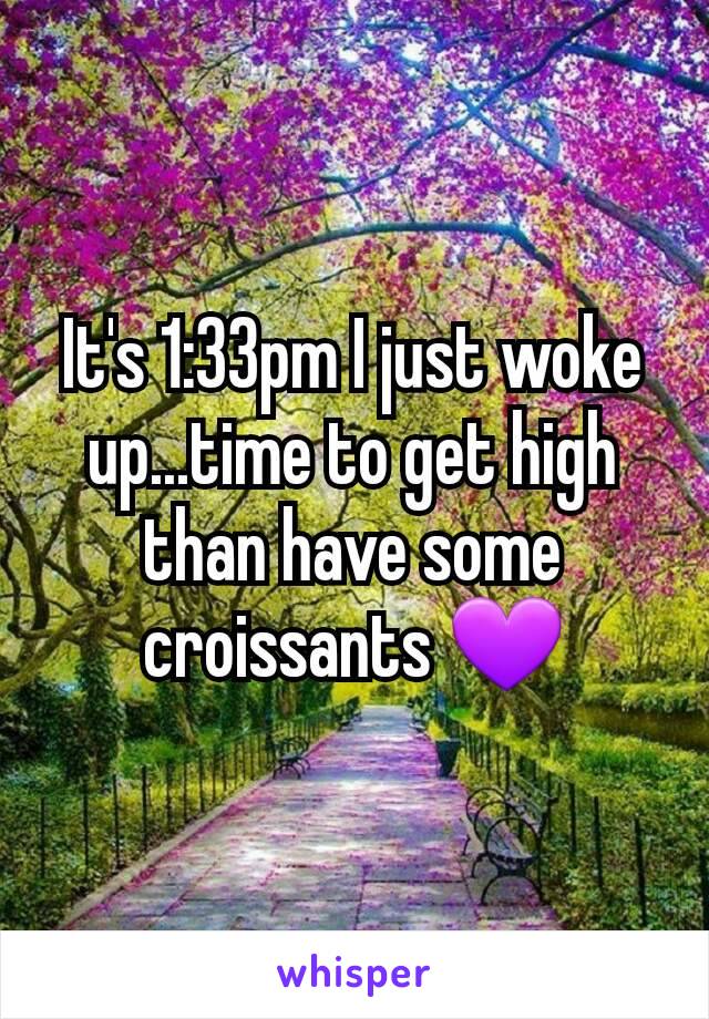 It's 1:33pm I just woke up...time to get high than have some croissants 💜