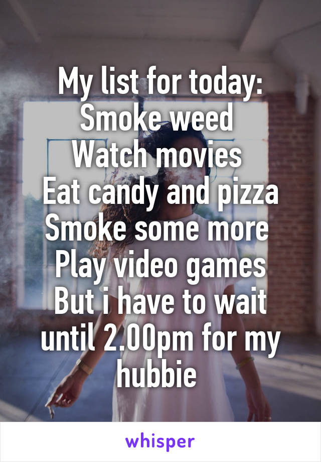 My list for today:
Smoke weed 
Watch movies 
Eat candy and pizza
Smoke some more 
Play video games
But i have to wait until 2.00pm for my hubbie 
