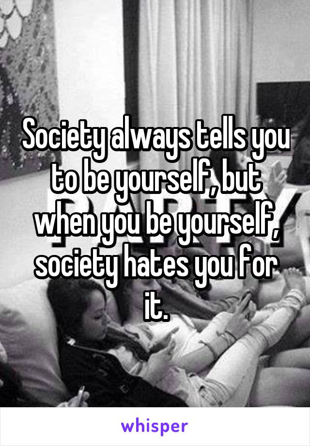 Society always tells you to be yourself, but when you be yourself, society hates you for it.