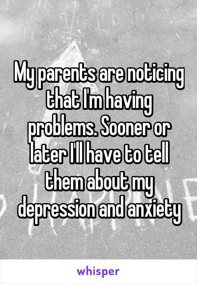My parents are noticing that I'm having problems. Sooner or later I'll have to tell them about my depression and anxiety