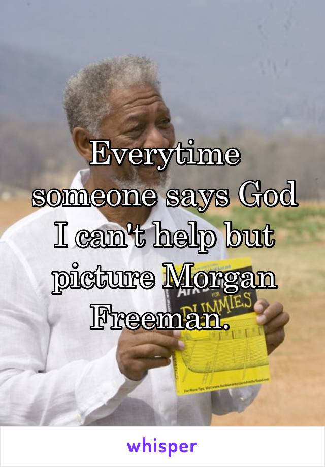 Everytime someone says God I can't help but picture Morgan Freeman. 