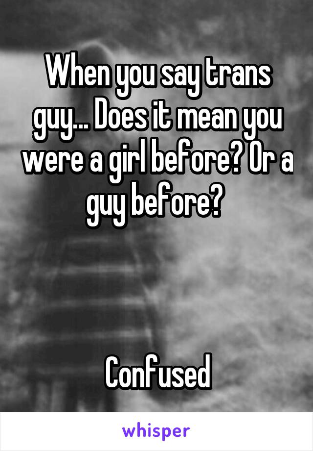 When you say trans guy... Does it mean you were a girl before? Or a guy before? 



Confused