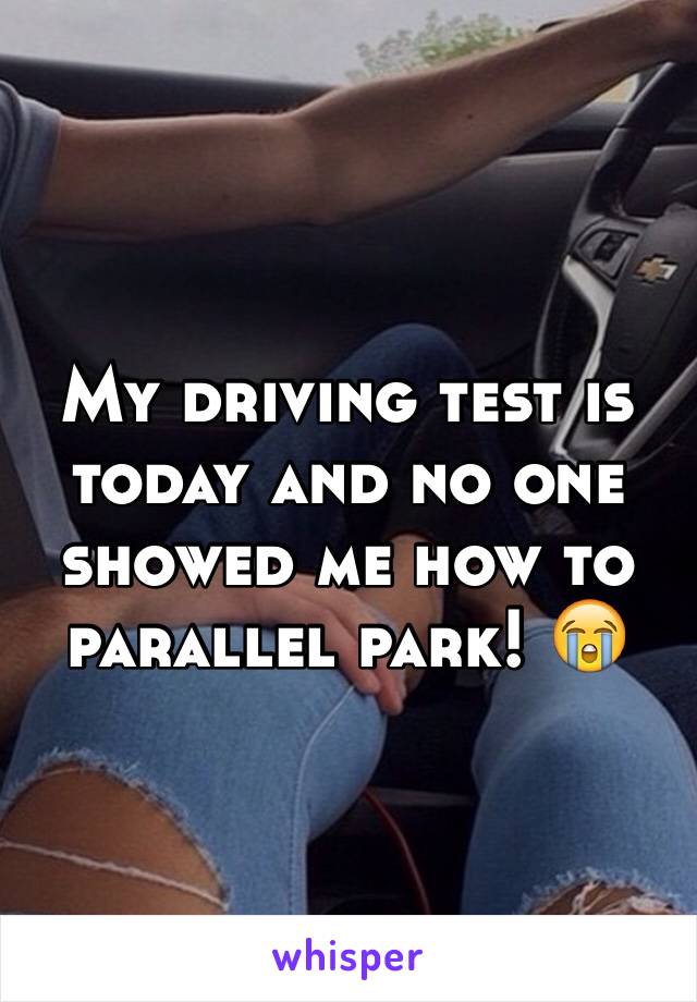 My driving test is today and no one showed me how to parallel park! 😭
