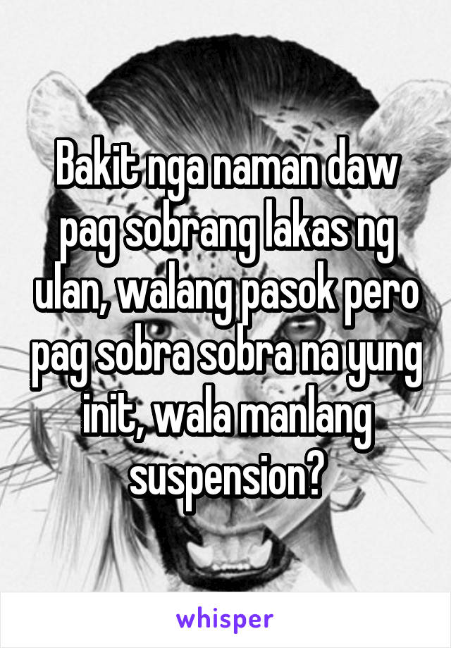 Bakit nga naman daw pag sobrang lakas ng ulan, walang pasok pero pag sobra sobra na yung init, wala manlang suspension?