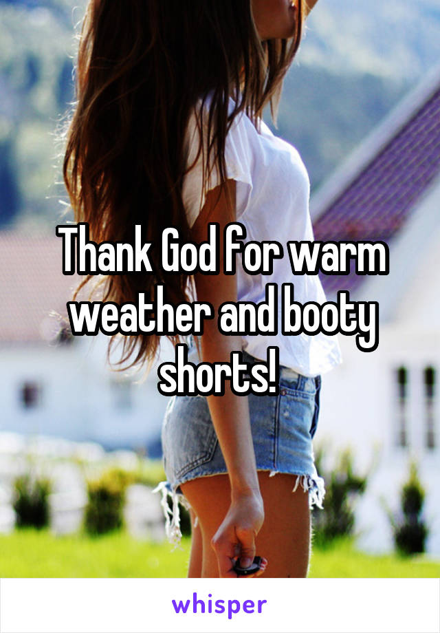 Thank God for warm weather and booty shorts! 