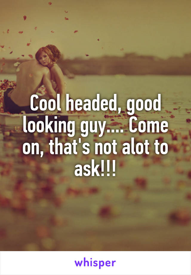 Cool headed, good looking guy.... Come on, that's not alot to ask!!!