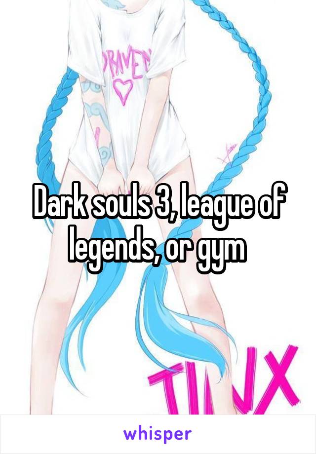 Dark souls 3, league of legends, or gym 