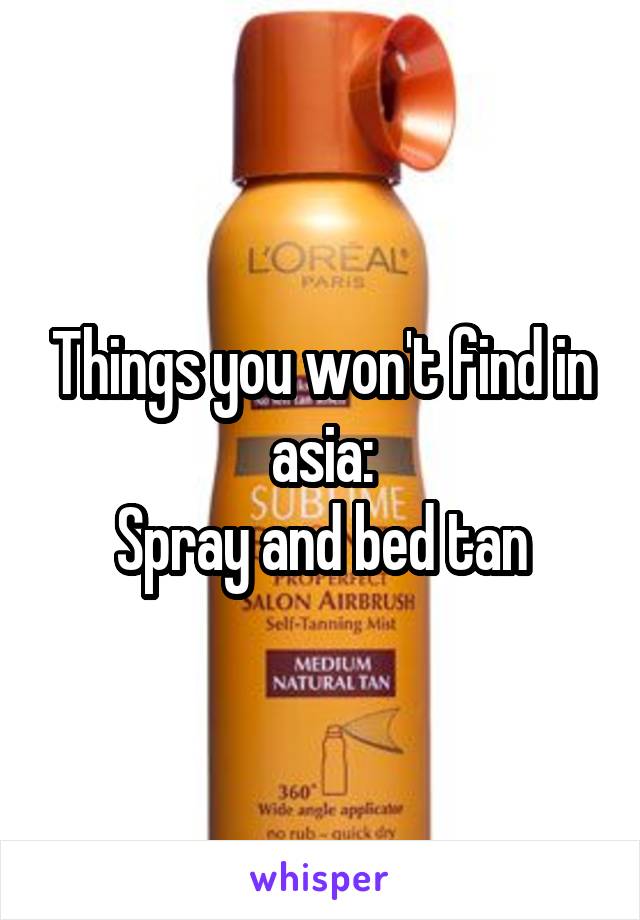Things you won't find in asia:
Spray and bed tan