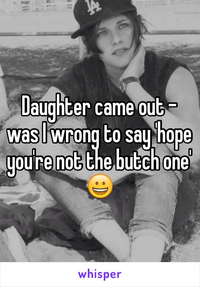 Daughter came out - was I wrong to say 'hope you're not the butch one' 😀
