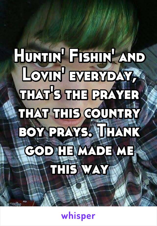 Huntin' Fishin' and Lovin' everyday, that's the prayer that this country boy prays. Thank god he made me this way