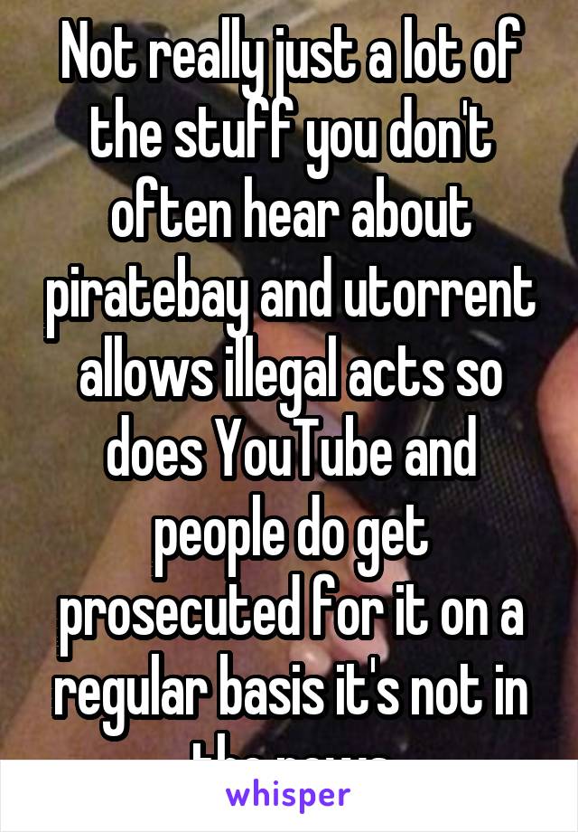 Not really just a lot of the stuff you don't often hear about piratebay and utorrent allows illegal acts so does YouTube and people do get prosecuted for it on a regular basis it's not in the news