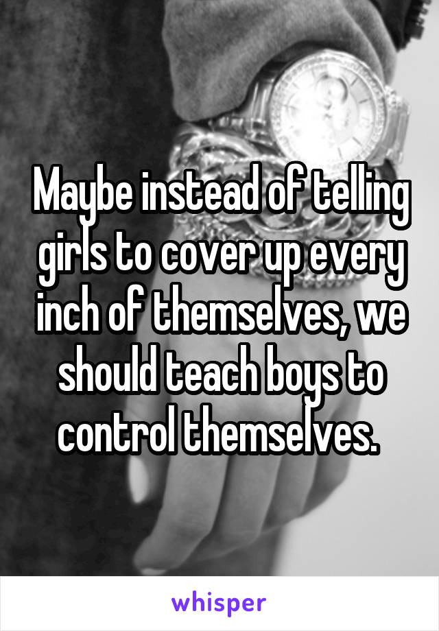 Maybe instead of telling girls to cover up every inch of themselves, we should teach boys to control themselves. 