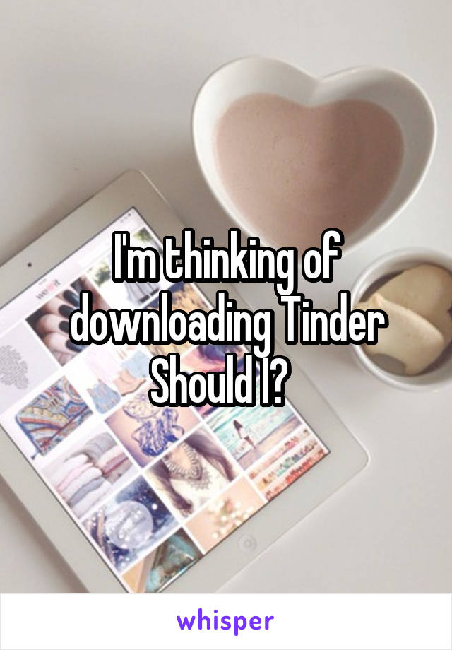I'm thinking of downloading Tinder
Should I?  