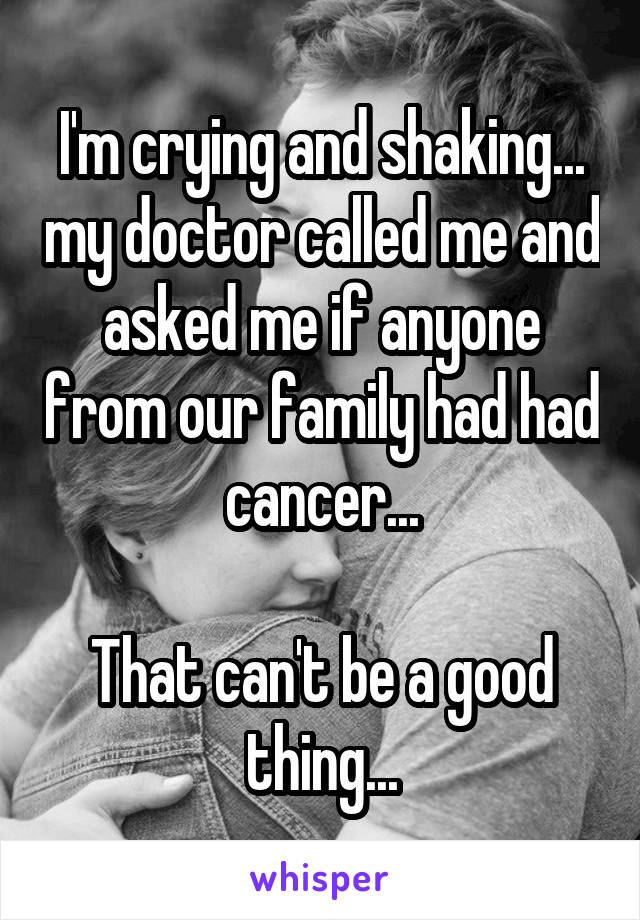 I'm crying and shaking... my doctor called me and asked me if anyone from our family had had cancer...

That can't be a good thing...
