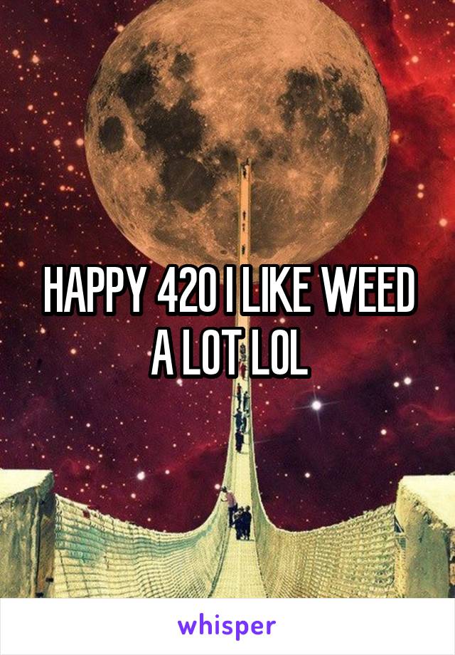 HAPPY 420 I LIKE WEED A LOT LOL