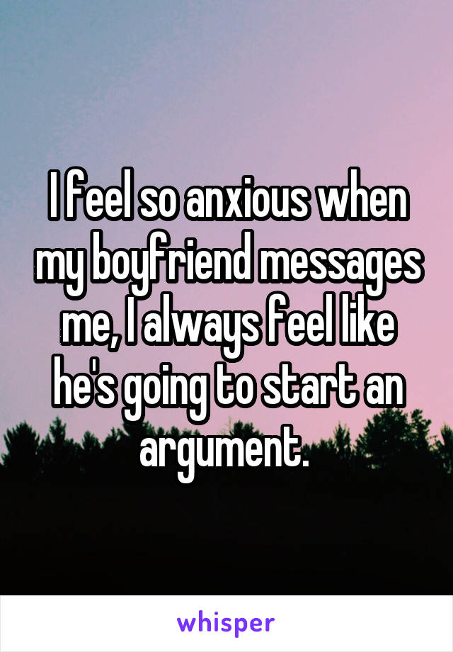 I feel so anxious when my boyfriend messages me, I always feel like he's going to start an argument. 