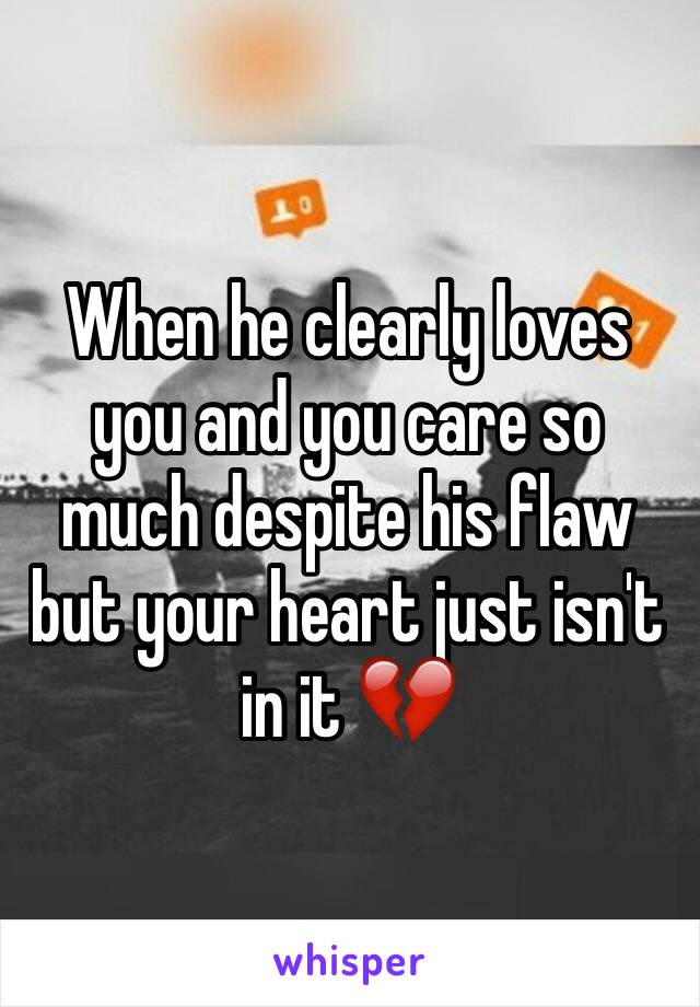 When he clearly loves you and you care so much despite his flaw but your heart just isn't in it 💔