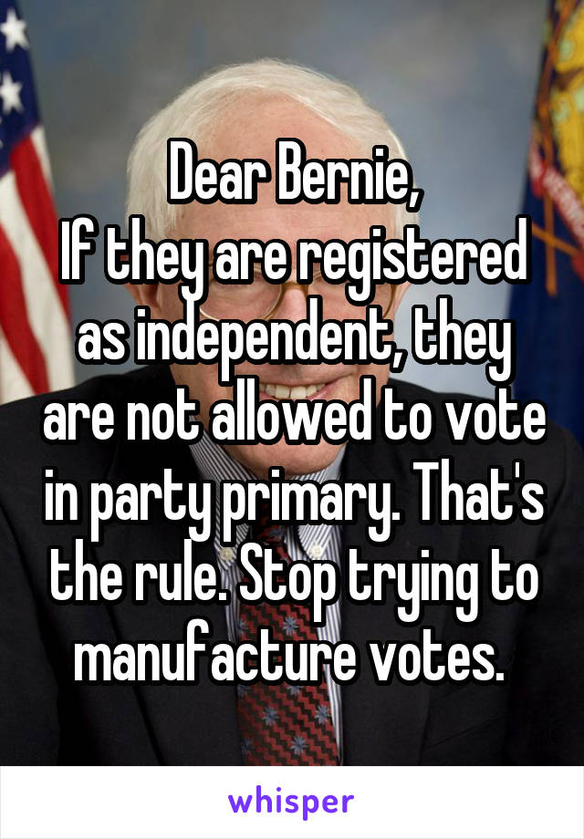 Dear Bernie,
If they are registered as independent, they are not allowed to vote in party primary. That's the rule. Stop trying to manufacture votes. 