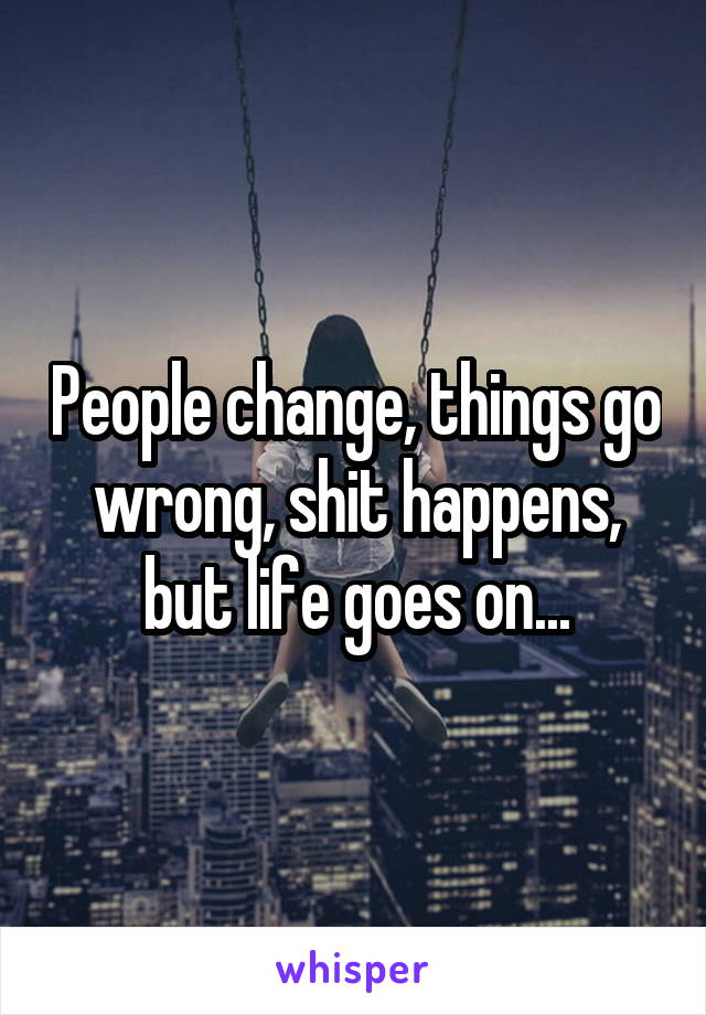 People change, things go wrong, shit happens, but life goes on...