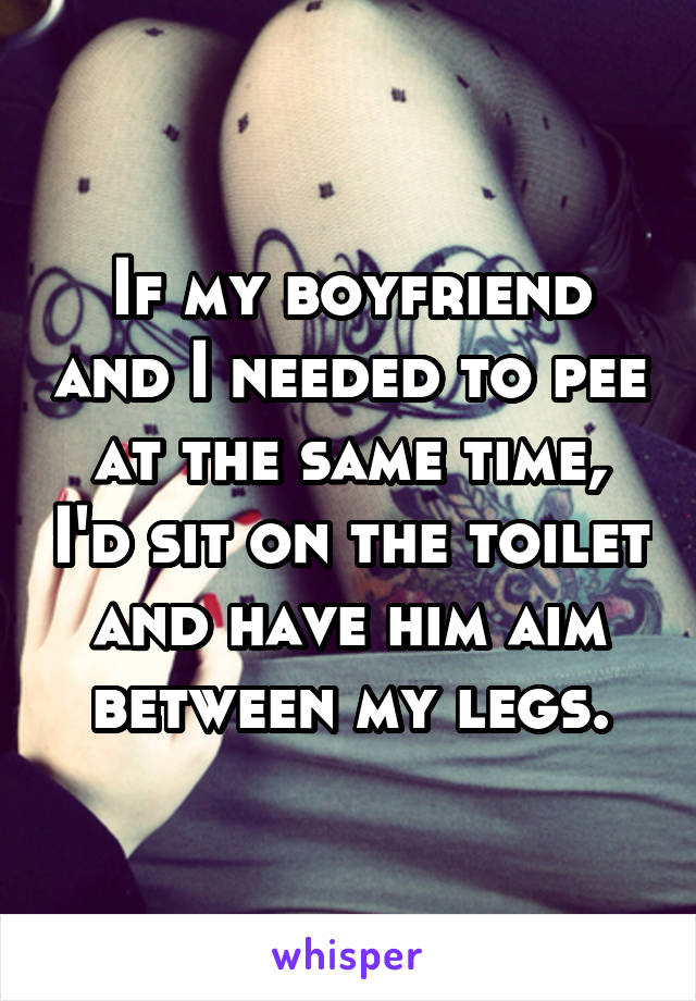 If my boyfriend and I needed to pee at the same time, I'd sit on the toilet and have him aim between my legs.