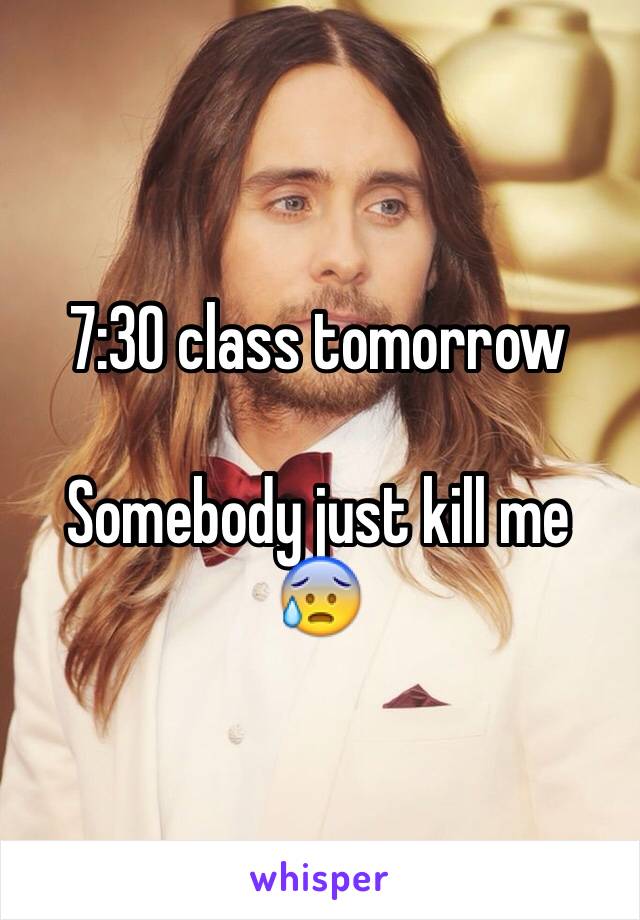 7:30 class tomorrow

Somebody just kill me 😰