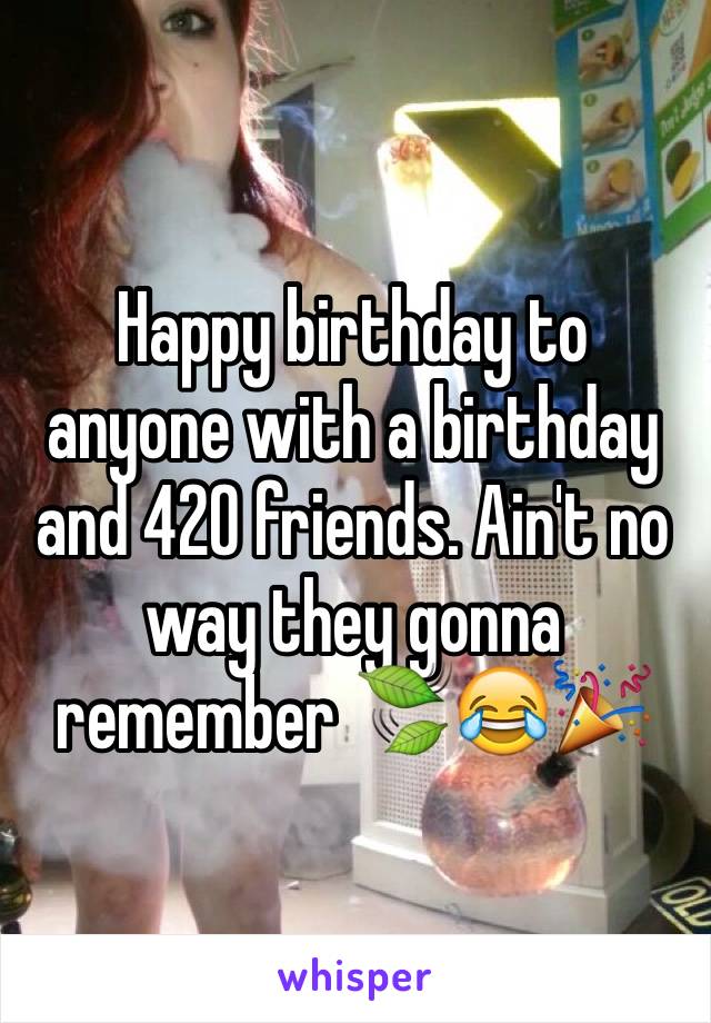 Happy birthday to anyone with a birthday and 420 friends. Ain't no way they gonna remember 🍃😂🎉