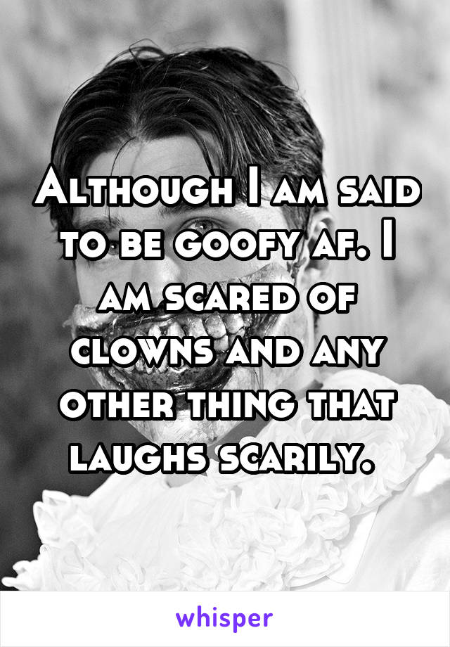 Although I am said to be goofy af. I am scared of clowns and any other thing that laughs scarily. 