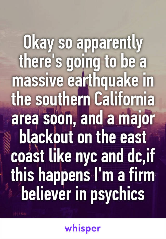 Okay so apparently there's going to be a massive earthquake in the southern California area soon, and a major blackout on the east coast like nyc and dc,if this happens I'm a firm believer in psychics