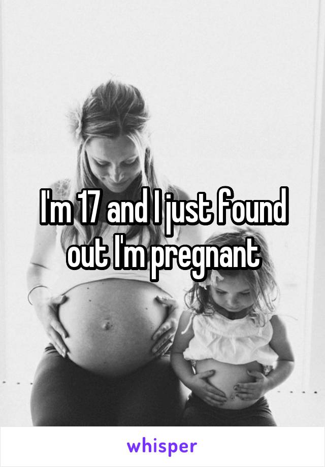 I'm 17 and I just found out I'm pregnant