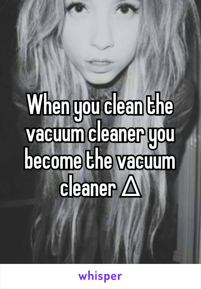 When you clean the vacuum cleaner you become the vacuum cleaner ∆